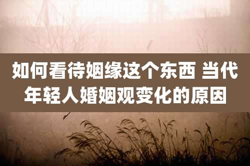 如何看待姻缘这个东西 当代年轻人婚姻观变化的原因