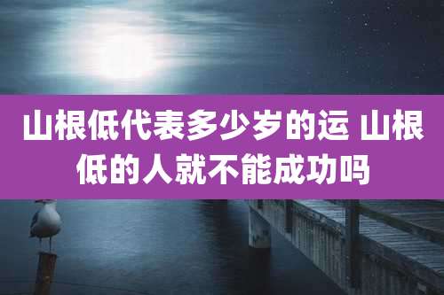 山根低代表多少岁的运 山根低的人就不能成功吗