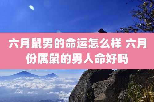 六月鼠男的命运怎么样 六月份属鼠的男人命好吗