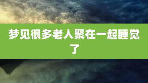梦见很多老人聚在一起睡觉了