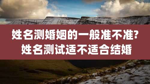 姓名测婚姻的一般准不准? 姓名测试适不适合结婚