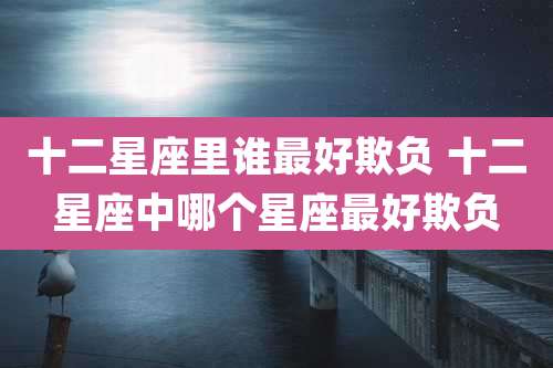 十二星座里谁最好欺负 十二星座中哪个星座最好欺负
