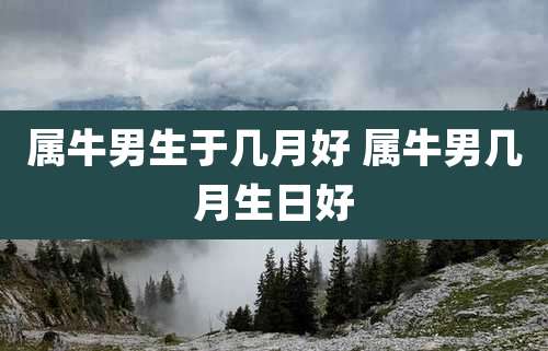 属牛男生于几月好 属牛男几月生日好