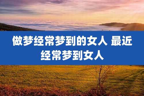 做梦经常梦到的女人 最近经常梦到女人