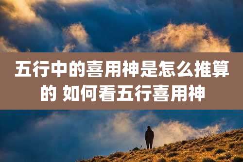 五行中的喜用神是怎么推算的 如何看五行喜用神