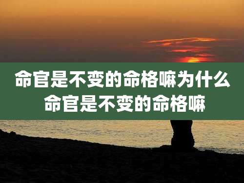 命官是不变的命格嘛为什么 命官是不变的命格嘛