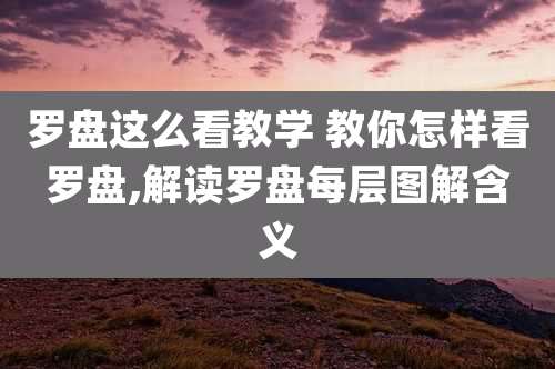 罗盘这么看教学 教你怎样看罗盘,解读罗盘每层图解含义