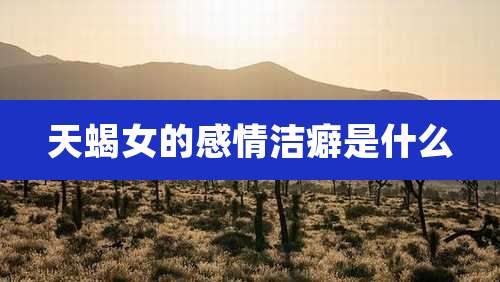 天蝎女的感情洁癖是什么