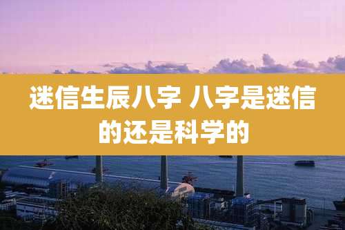 迷信生辰八字 八字是迷信的还是科学的