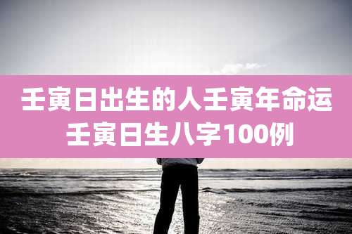 壬寅日出生的人壬寅年命运 壬寅日生八字100例