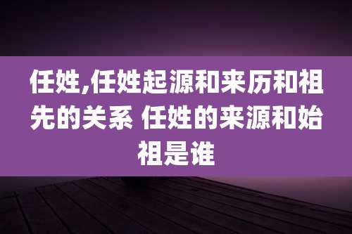 任姓,任姓起源和来历和祖先的关系 任姓的来源和始祖是谁