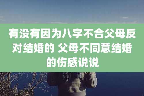 有没有因为八字不合父母反对结婚的 父母不同意结婚的伤感说说