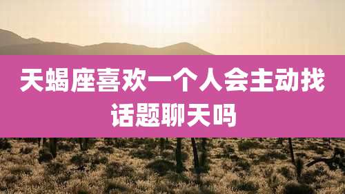 天蝎座喜欢一个人会主动找话题聊天吗