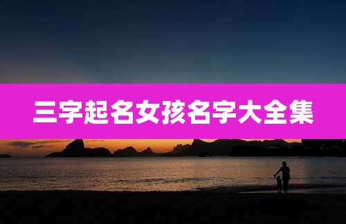 三字起名女孩名字大全集