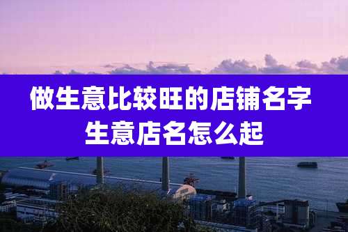 做生意比较旺的店铺名字 生意店名怎么起
