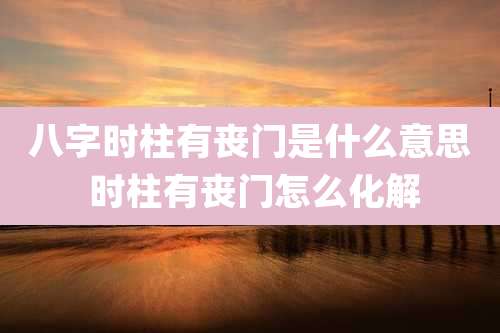 八字时柱有丧门是什么意思 时柱有丧门怎么化解
