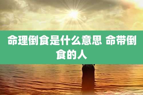 命理倒食是什么意思 命带倒食的人