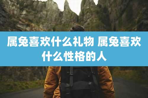 属兔喜欢什么礼物 属兔喜欢什么性格的人