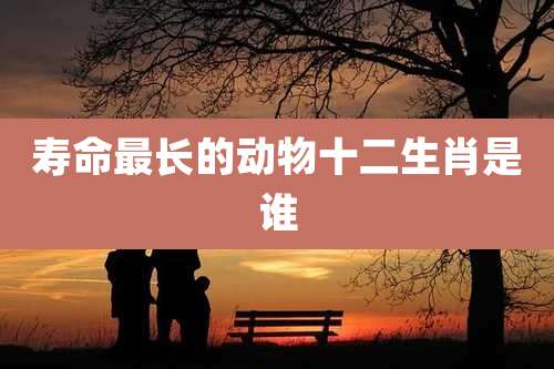 寿命最长的动物十二生肖是谁