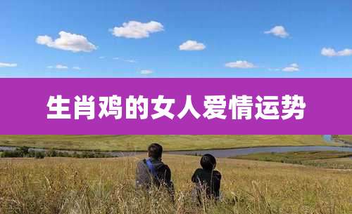 生肖鸡的女人爱情运势