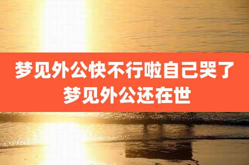 梦见外公快不行啦自己哭了 梦见外公还在世
