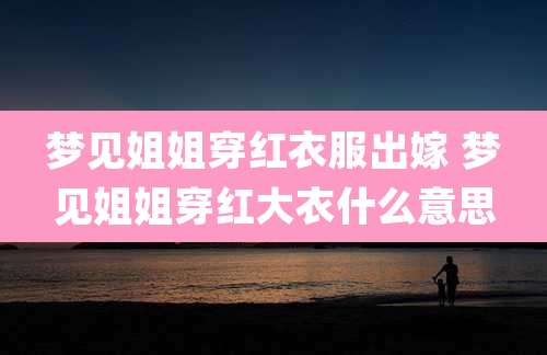 梦见姐姐穿红衣服出嫁 梦见姐姐穿红大衣什么意思