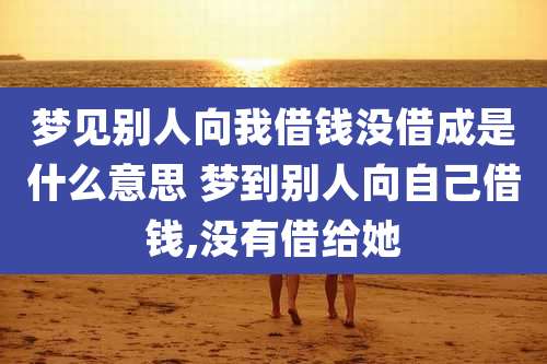 梦见别人向我借钱没借成是什么意思 梦到别人向自己借钱,没有借给她