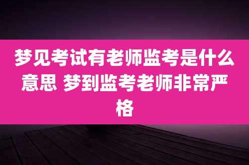 梦见考试有老师监考是什么意思 梦到监考老师非常严格