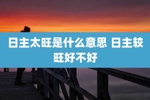 日主太旺是什么意思 日主较旺好不好