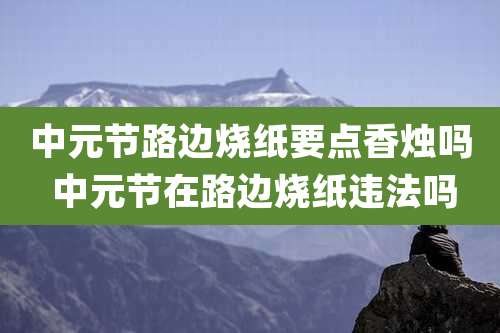 中元节路边烧纸要点香烛吗 中元节在路边烧纸违法吗