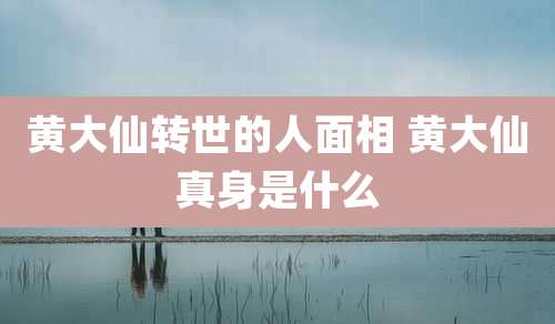 黄大仙转世的人面相 黄大仙真身是什么