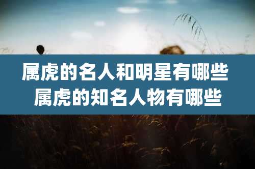 属虎的名人和明星有哪些 属虎的知名人物有哪些