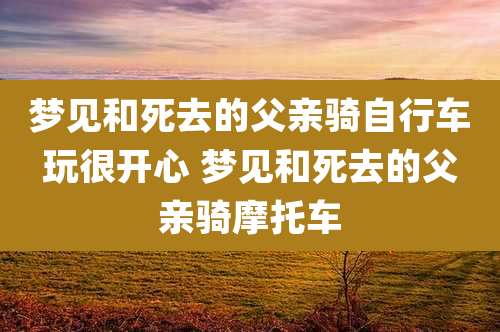 梦见和死去的父亲骑自行车玩很开心 梦见和死去的父亲骑摩托车