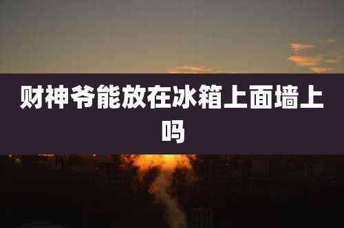 财神爷能放在冰箱上面墙上吗