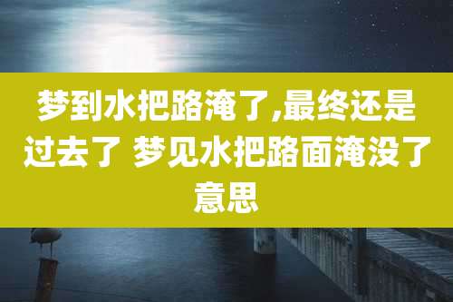 梦到水把路淹了,最终还是过去了 梦见水把路面淹没了意思