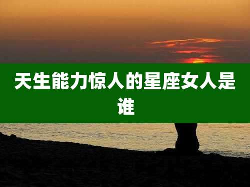 天生能力惊人的星座女人是谁