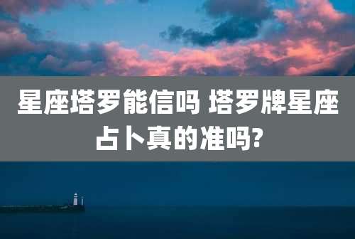 星座塔罗能信吗 塔罗牌星座占卜真的准吗?