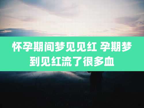 怀孕期间梦见见红 孕期梦到见红流了很多血