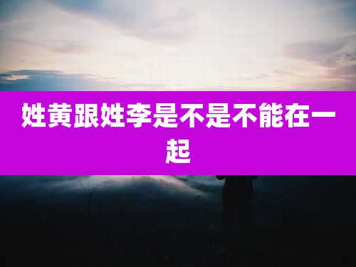 姓黄跟姓李是不是不能在一起