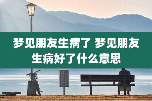 梦见朋友生病了 梦见朋友生病好了什么意思