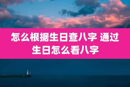 怎么根据生日查八字 通过生日怎么看八字