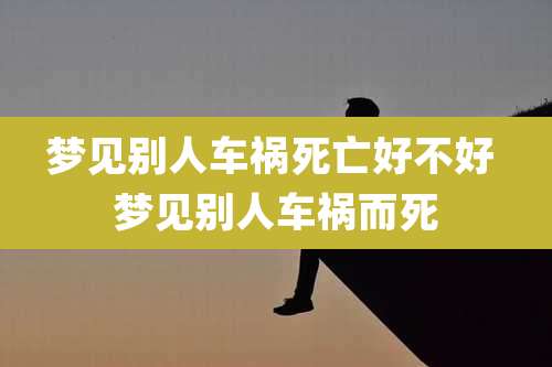梦见别人车祸死亡好不好 梦见别人车祸而死