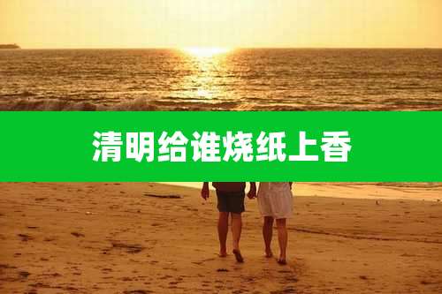 清明给谁烧纸上香