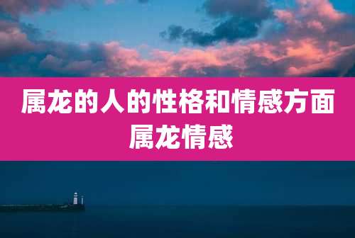 属龙的人的性格和情感方面 属龙情感
