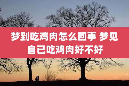 梦到吃鸡肉怎么回事 梦见自已吃鸡肉好不好