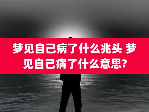 梦见自己病了什么兆头 梦见自己病了什么意思?