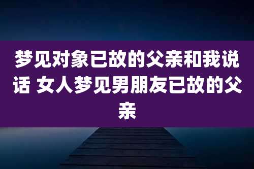 梦见对象已故的父亲和我说话 女人梦见男朋友已故的父亲