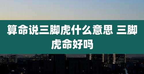 算命说三脚虎什么意思 三脚虎命好吗