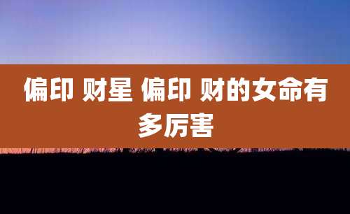 偏印 财星 偏印 财的女命有多厉害