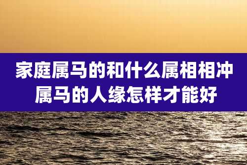 家庭属马的和什么属相相冲 属马的人缘怎样才能好